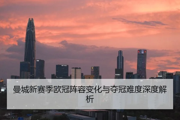 曼城新赛季欧冠阵容变化与夺冠难度深度解析