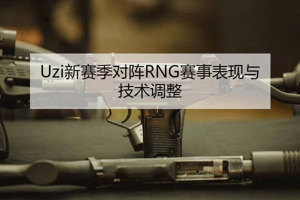 Uzi新赛季对阵RNG赛事表现与技术调整